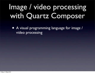 Image / video processing
                with Quartz Composer
                      • A visual programming language for image /
                        video processing




Friday, 21 May 2010
 