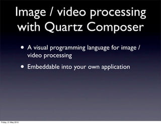Image / video processing
                with Quartz Composer
                      • A visual programming language for image /
                        video processing
                      • Embeddable into your own application



Friday, 21 May 2010
 