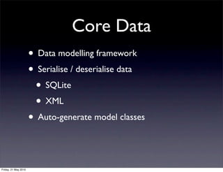 Core Data
                      • Data modelling framework
                      • Serialise / deserialise data
                       • SQLite
                       • XML
                      • Auto-generate model classes


Friday, 21 May 2010
 