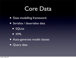 Core Data
                      • Data modelling framework
                      • Serialise / deserialise data
                       • SQLite
                       • XML
                      • Auto-generate model classes
                      • Query data

Friday, 21 May 2010
 