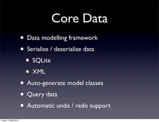 Core Data
                      • Data modelling framework
                      • Serialise / deserialise data
                       • SQLite
                       • XML
                      • Auto-generate model classes
                      • Query data
                      • Automatic undo / redo support
Friday, 21 May 2010
 