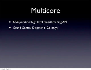 Multicore
                •     NSOperation: high level multithreading API

                •     Grand Central Dispatch (10.6 only)




Friday, 21 May 2010
 