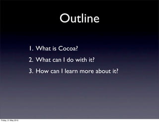 Outline

                      1. What is Cocoa?
                      2. What can I do with it?
                      3. How can I learn more about it?




Friday, 21 May 2010
 