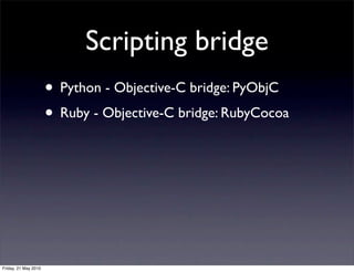 Scripting bridge
                      • Python - Objective-C bridge: PyObjC
                      • Ruby - Objective-C bridge: RubyCocoa




Friday, 21 May 2010
 