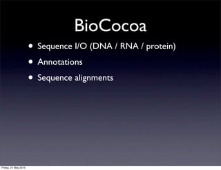 BioCocoa
                      • Sequence I/O (DNA / RNA / protein)
                      • Annotations
                      • Sequence alignments




Friday, 21 May 2010
 