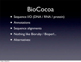 BioCocoa
                      • Sequence I/O (DNA / RNA / protein)
                      • Annotations
                      • Sequence alignments
                      • Nothing like Bioruby / Bioperl...
                      • Alternatives:


Friday, 21 May 2010
 