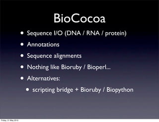 BioCocoa
                      • Sequence I/O (DNA / RNA / protein)
                      • Annotations
                      • Sequence alignments
                      • Nothing like Bioruby / Bioperl...
                      • Alternatives:
                       • scripting bridge + Bioruby / Biopython

Friday, 21 May 2010
 