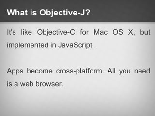 What is Objective-J?

It's like Objective-C for Mac OS X, but
implemented in JavaScript.


Apps become cross-platform. All you need
is a web browser.
 