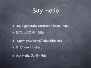 Say hello

>rails generate controller home index



app/views/home/index.html.erb

    index.html.erb

<h1> Hello, Junli </h1>
 