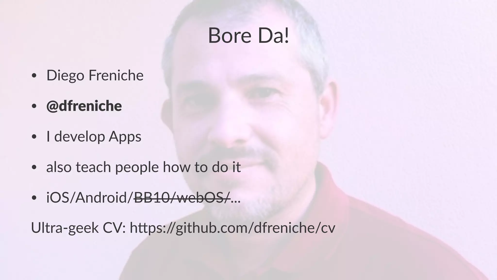 Bore%Da! 
• Diego'Freniche 
• @dfreniche 
• I'develop'Apps 
• also'teach'people'how'to'do'it 
• iOS/Android/BB10/webOS/... 
Ultra&geek*CV:*h/ps://github.com/dfreniche/cv 
 