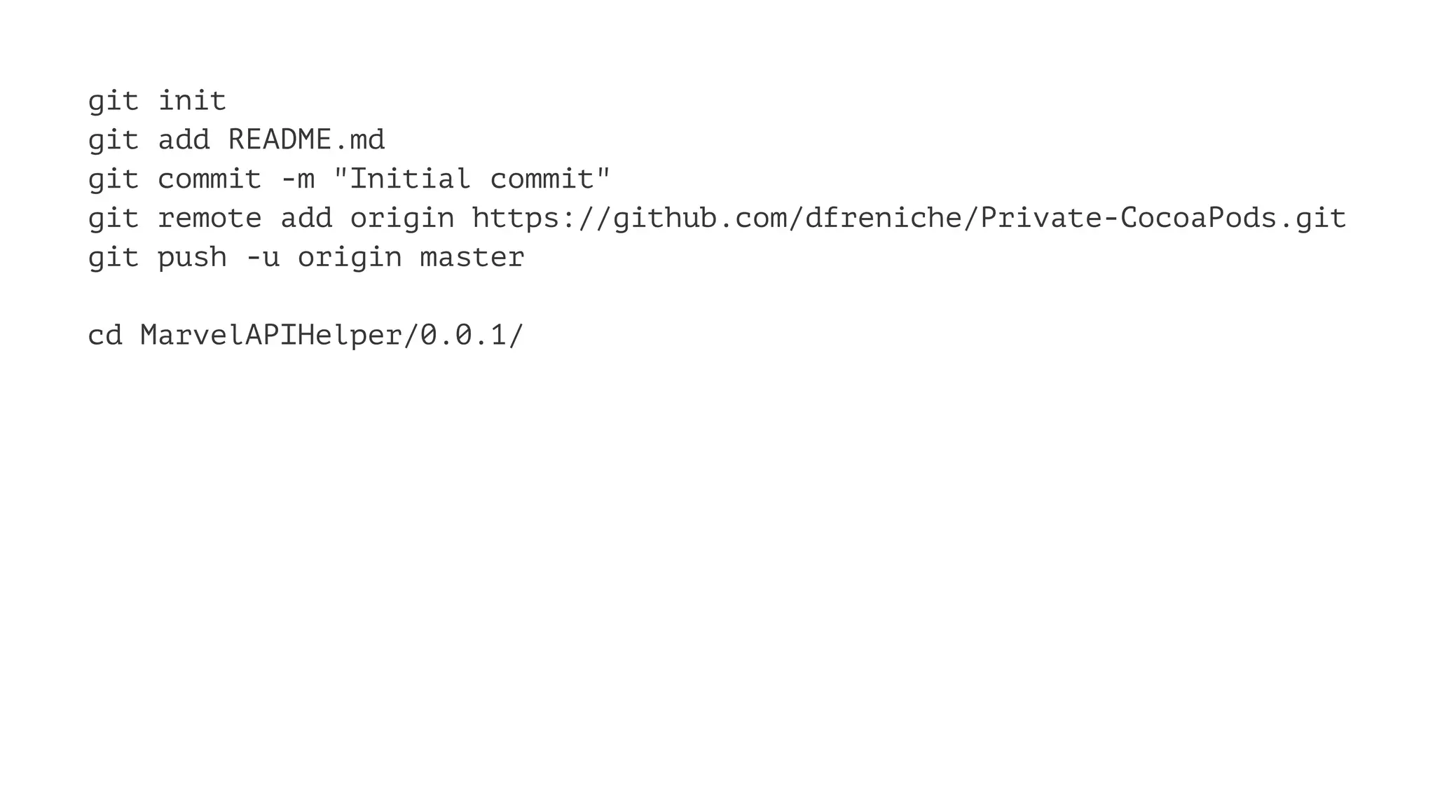 git init 
git add README.md 
git commit -m "Initial commit" 
git remote add origin https://github.com/dfreniche/Private-CocoaPods.git 
git push -u origin master 
cd MarvelAPIHelper/0.0.1/ 
 