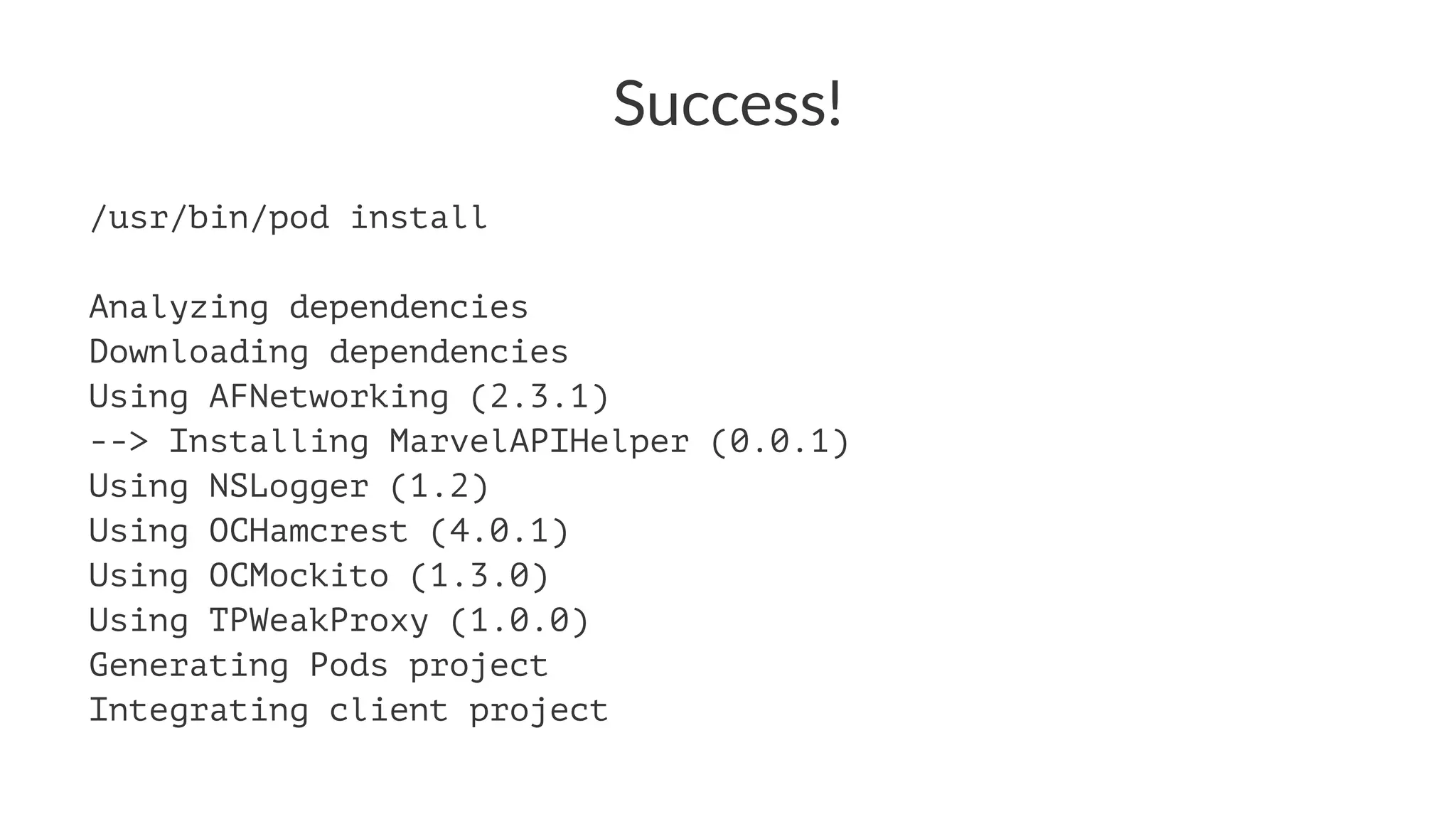 Success! 
/usr/bin/pod install 
Analyzing dependencies 
Downloading dependencies 
Using AFNetworking (2.3.1) 
--> Installing MarvelAPIHelper (0.0.1) 
Using NSLogger (1.2) 
Using OCHamcrest (4.0.1) 
Using OCMockito (1.3.0) 
Using TPWeakProxy (1.0.0) 
Generating Pods project 
Integrating client project 
 