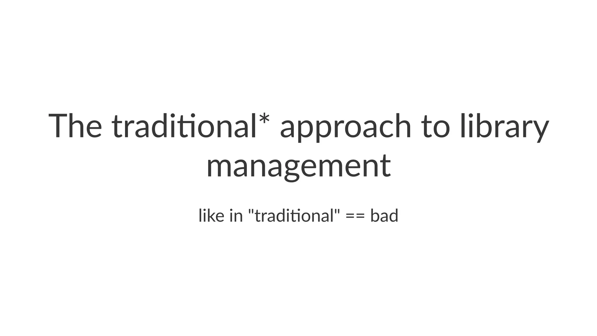 The$tradi*onal*$approach$to$library$ 
management 
like%in%"tradi,onal"%==%bad 
 