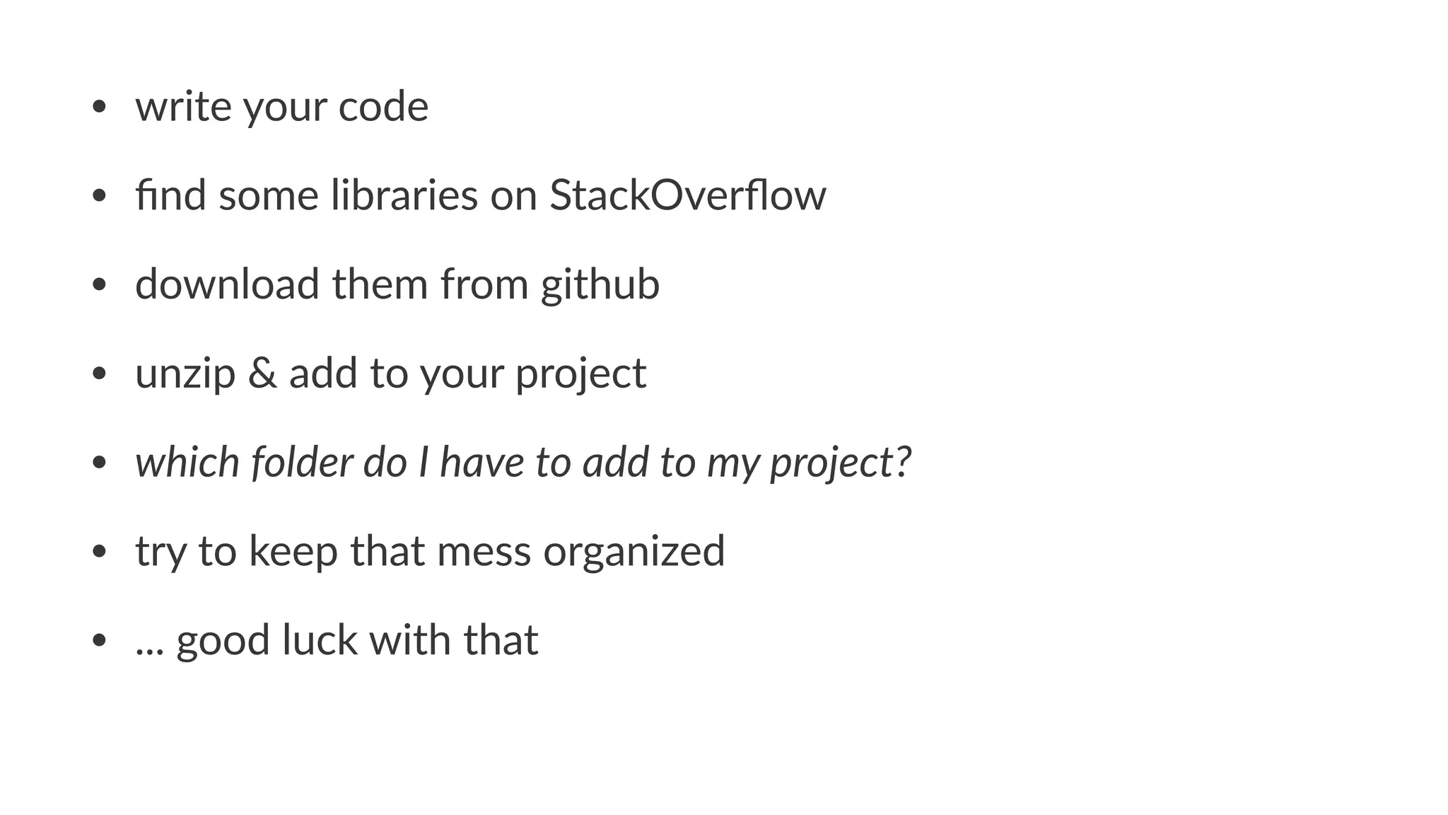 • write'your'code 
• find'some'libraries'on'StackOverflow 
• download'them'from'github 
• unzip'&'add'to'your'project 
• which%folder%do%I%have%to%add%to%my%project? 
• try'to'keep'that'mess'organized 
• ...'good'luck'with'that' 
 