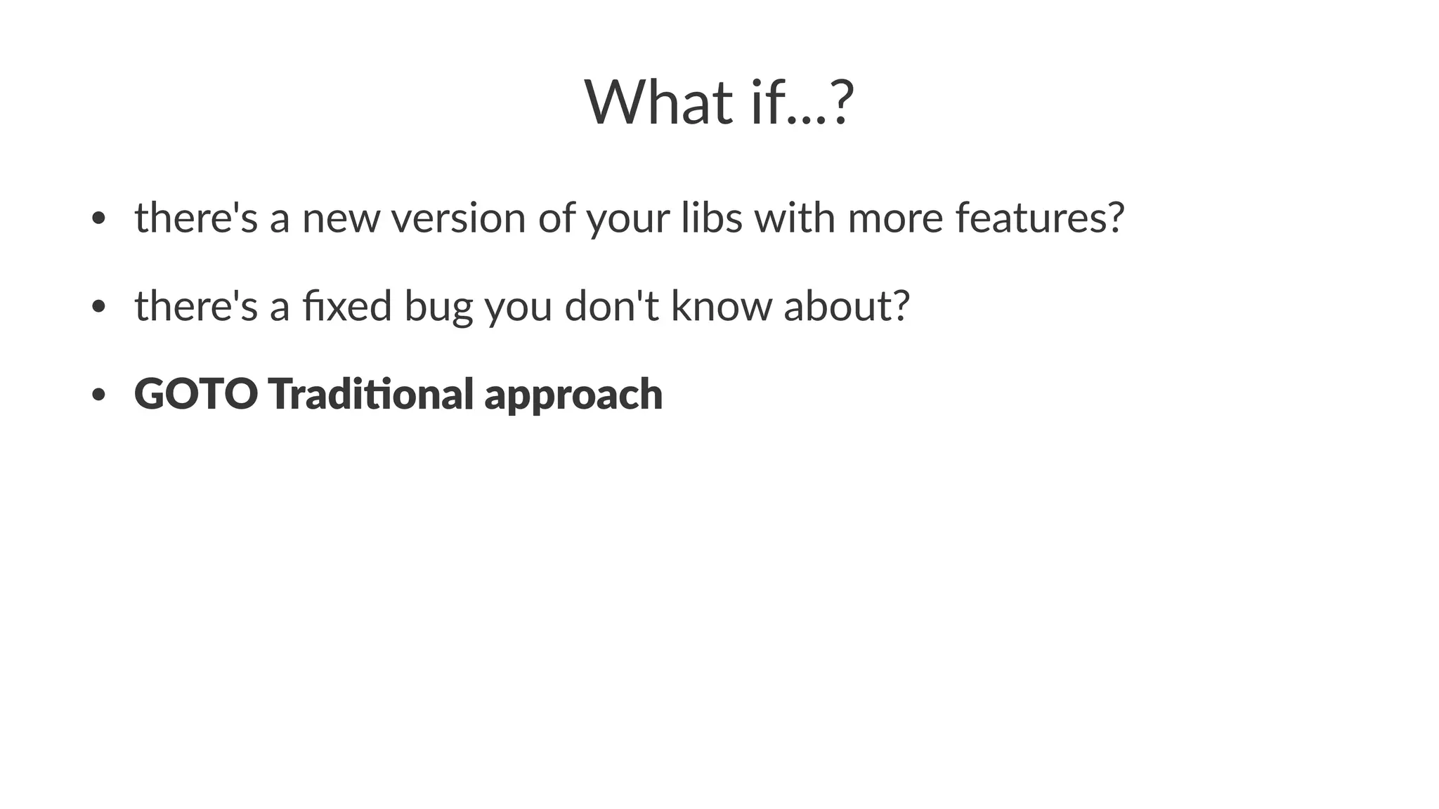 What%if...? 
• there's(a(new(version(of(your(libs(with(more(features? 
• there's(a(fixed(bug(you(don't(know(about? 
• GOTO$Tradi)onal$approach 
 