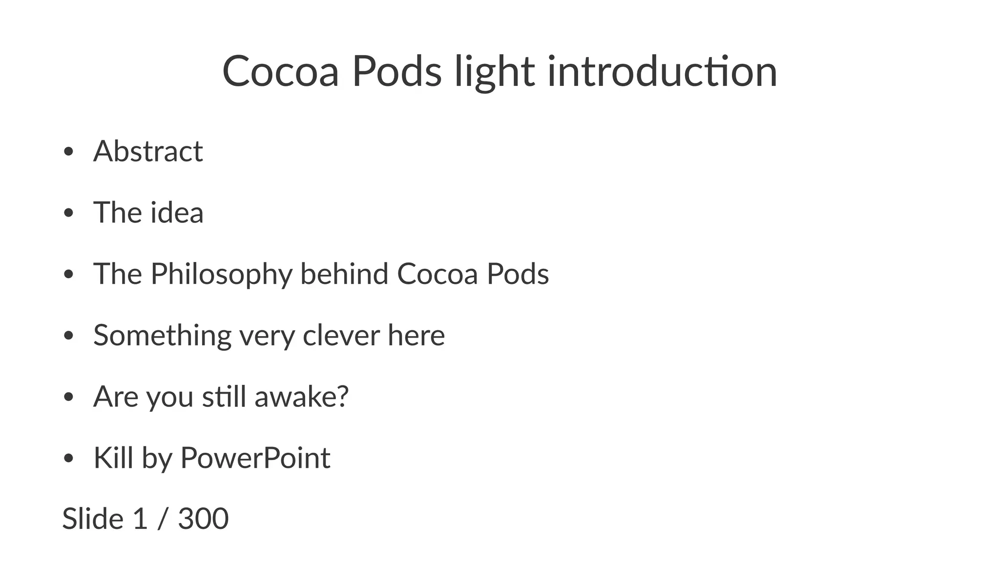 Cocoa%Pods%light%introduc1on 
• Abstract 
• The,idea 
• The,Philosophy,behind,Cocoa,Pods 
• Something,very,clever,here 
• Are,you,s;ll,awake? 
• Kill,by,PowerPoint 
Slide&1&/&300 
 