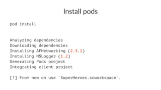 Install'pods 
pod install 
Analyzing dependencies 
Downloading dependencies 
Installing AFNetworking (2.3.1) 
Installing NSLogger (1.2) 
Generating Pods project 
Integrating client project 
[!] From now on use `SuperHeroes.xcworkspace`. 
 