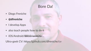 Bore%Da! 
• Diego'Freniche 
• @dfreniche 
• I'develop'Apps 
• also'teach'people'how'to'do'it 
• iOS/Android/BB10/webOS/... 
Ultra&geek*CV:*h/ps://github.com/dfreniche/cv 
 