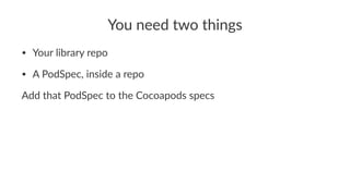 You$need$two$things 
• Your&library&repo 
• A&PodSpec,&inside&a&repo 
Add#that#PodSpec#to#the#Cocoapods#specs 
 