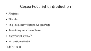 Cocoa%Pods%light%introduc1on 
• Abstract 
• The,idea 
• The,Philosophy,behind,Cocoa,Pods 
• Something,very,clever,here 
• Are,you,s;ll,awake? 
• Kill,by,PowerPoint 
Slide&1&/&300 
 