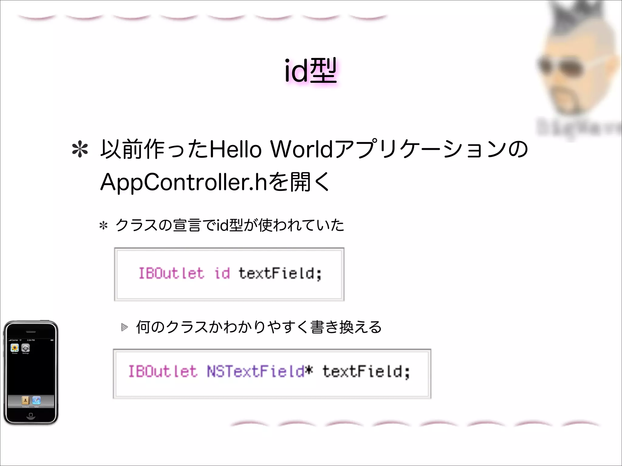 id型

以前作ったHello Worldアプリケーションの
AppController.hを開く
クラスの宣言でid型が使われていた




  何のクラスかわかりやすく書き換える
 