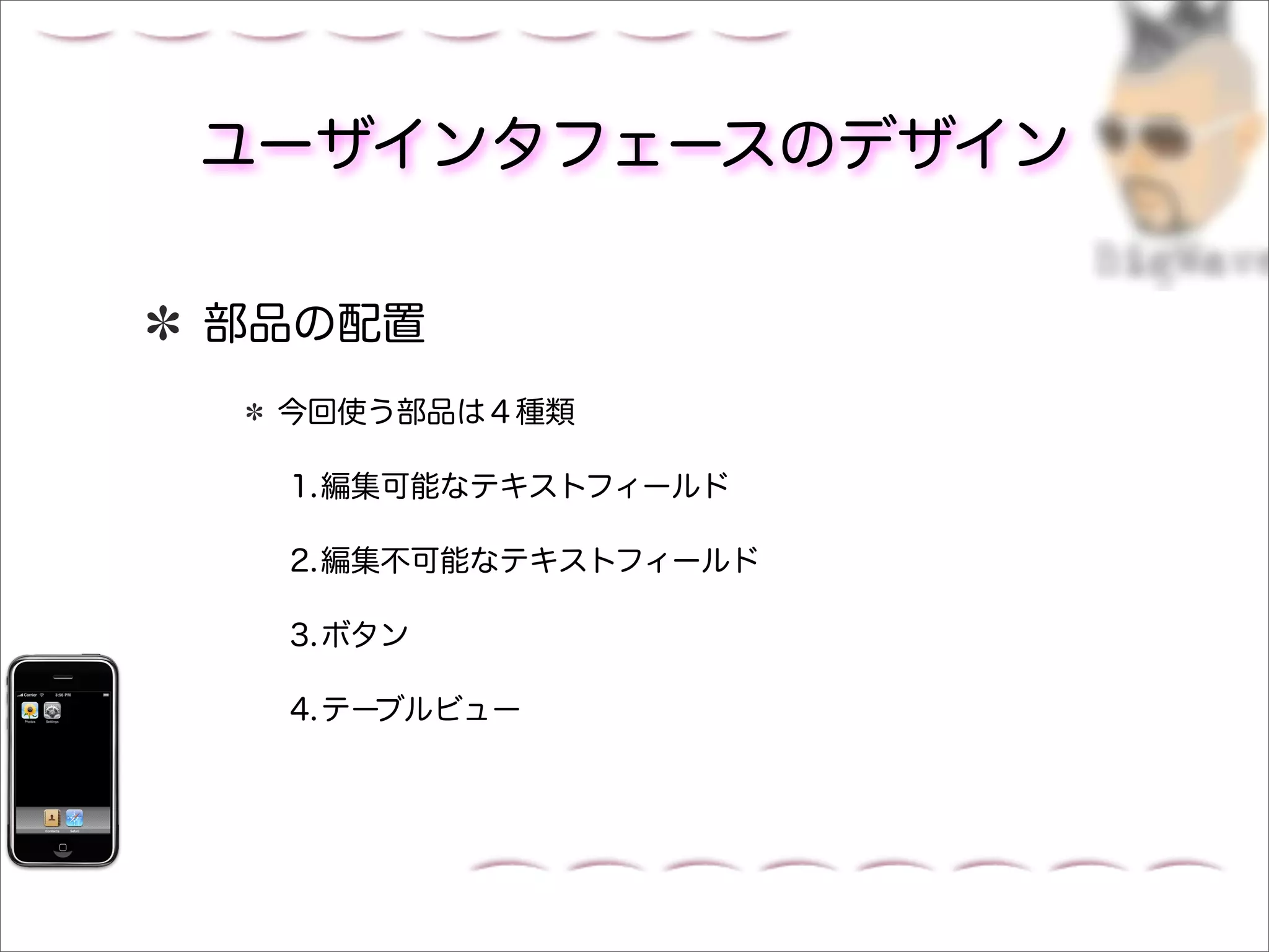 ユーザインタフェースのデザイン

部品の配置
 今回使う部品は４種類

 1.編集可能なテキストフィールド

 2.編集不可能なテキストフィールド

 3.ボタン

 4.テーブルビュー
 