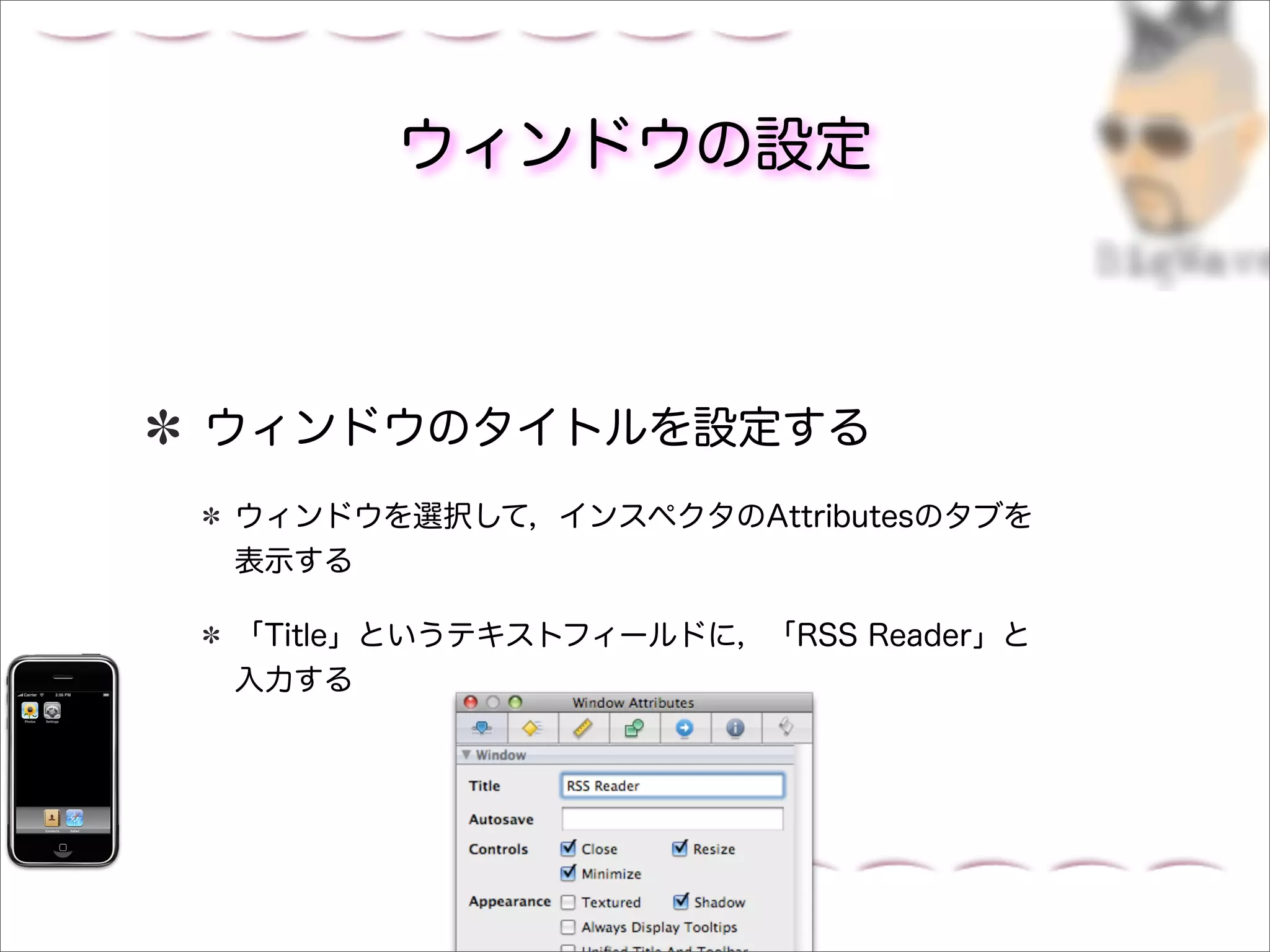 ウィンドウの設定



ウィンドウのタイトルを設定する
ウィンドウを選択して，インスペクタのAttributesのタブを
表示する

「Title」というテキストフィールドに，「RSS Reader」と
入力する
 