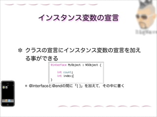 インスタンス変数の宣言



クラスの宣言にインスタンス変数の宣言を加え
る事ができる



@interfaceと@endの間に「{ }」を加えて，その中に書く
 
