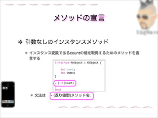 メソッドの宣言


引数なしのインスタンスメソッド
インスタンス変数であるcountの値を取得するためのメソッドを宣
言する




 文法は  - (返り値型)メソッド名;
 