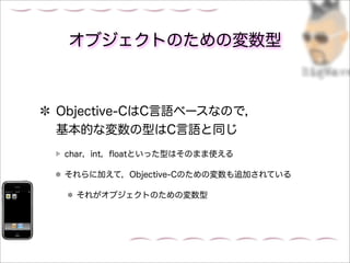 オブジェクトのための変数型



Objective-CはC言語ベースなので，
基本的な変数の型はC言語と同じ
char，int，ﬂoatといった型はそのまま使える

それらに加えて，Objective-Cのための変数も追加されている

  それがオブジェクトのための変数型
 
