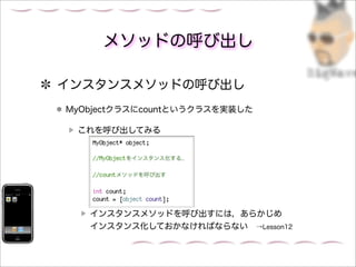 メソッドの呼び出し

インスタンスメソッドの呼び出し
MyObjectクラスにcountというクラスを実装した

 これを呼び出してみる




   インスタンスメソッドを呼び出すには，あらかじめ
   インスタンス化しておかなければならない →Lesson12
 