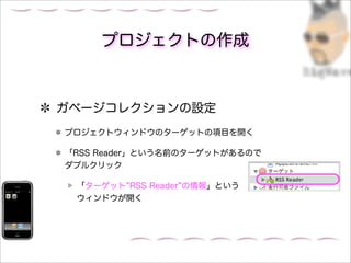プロジェクトの作成



ガベージコレクションの設定
プロジェクトウィンドウのターゲットの項目を開く

「RSS Reader」という名前のターゲットがあるので
ダブルクリック

 「ターゲット RSS Reader の情報」という
 ウィンドウが開く
 