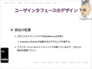 ユーザインタフェースのデザイン



部品の配置
プロジェクトウィンドウでMainMenu.xibを開く

 Interface Builderが起動するのでそちらで作業する

アプリケーションのメインウィンドウが開いているので，その上に
部品を配置していく
 