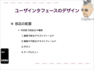 ユーザインタフェースのデザイン

部品の配置
 今回使う部品は４種類

 1.編集可能なテキストフィールド

 2.編集不可能なテキストフィールド

 3.ボタン

 4.テーブルビュー
 