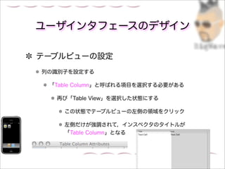 ユーザインタフェースのデザイン

テーブルビューの設定
列の識別子を設定する

 「Table Column」と呼ばれる項目を選択する必要がある

  再び「Table View」を選択した状態にする

    この状態でテーブルビューの左側の領域をクリック

    左側だけが強調されて，インスペクタのタイトルが
    「Table Column」となる
 