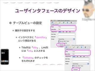 ユーザインタフェースのデザイン

テーブルビューの設定

識別子の設定をする


 インスペクタに「Identiﬁer」
 という項目がある


  Title列は「title」，Link列
  には「link」と入力する


  「Editable」のチェックを
  それぞれ外す
 