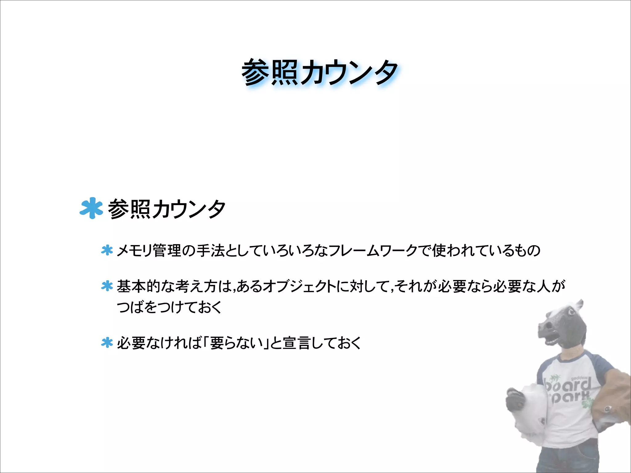 参照カウンタ
参照カウンタ
メモリ管理の手法としていろいろなフレームワークで使われているもの
基本的な考え方は，あるオブジェクトに対して，それが必要なら必要な人が
つばをつけておく
必要なければ「要らない」と宣言しておく
 