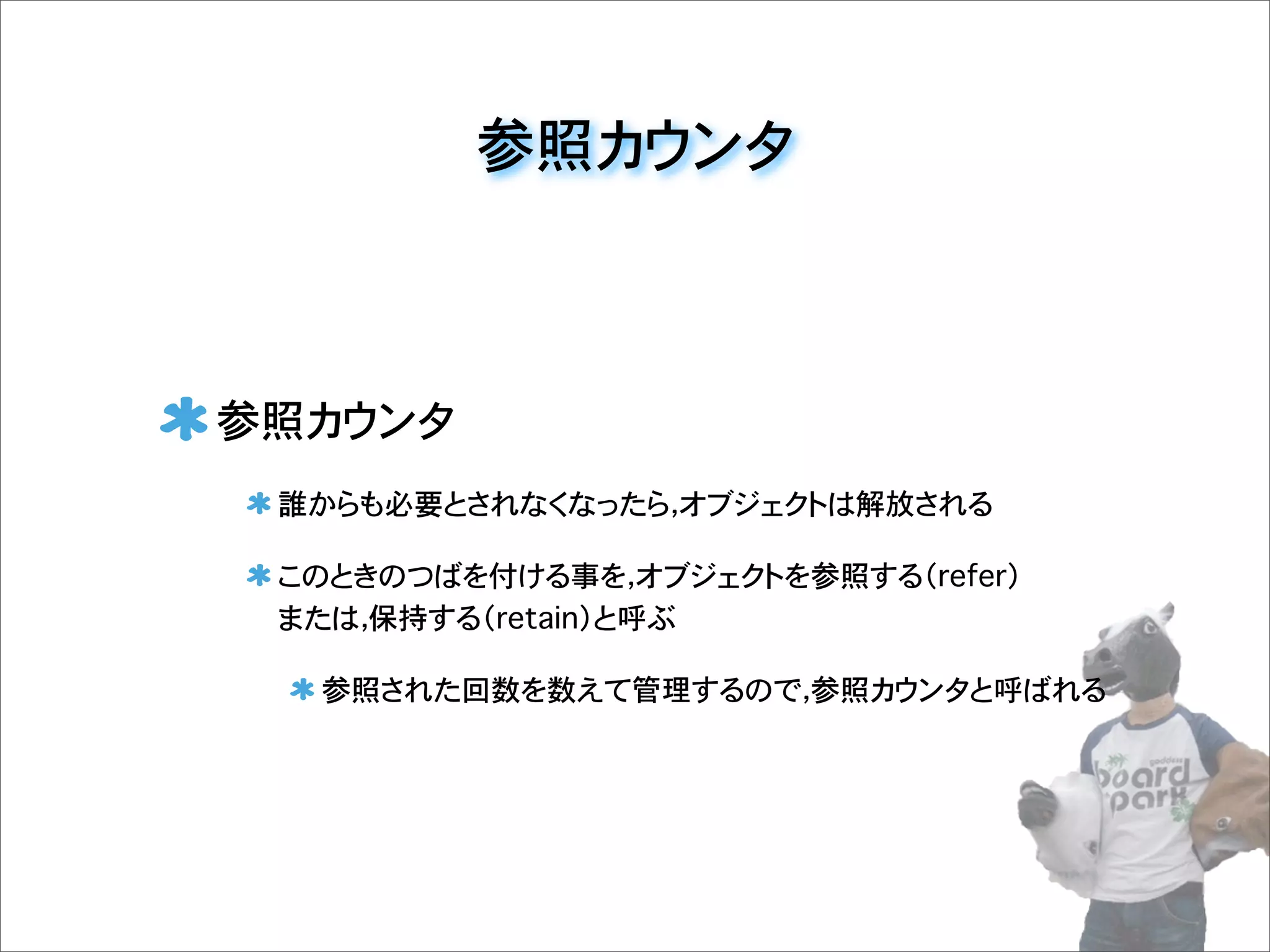 参照カウンタ
参照カウンタ
誰からも必要とされなくなったら，オブジェクトは解放される
このときのつばを付ける事を，オブジェクトを参照する（refer）
または，保持する（retain）と呼ぶ
参照された回数を数えて管理するので，参照カウンタと呼ばれる
 