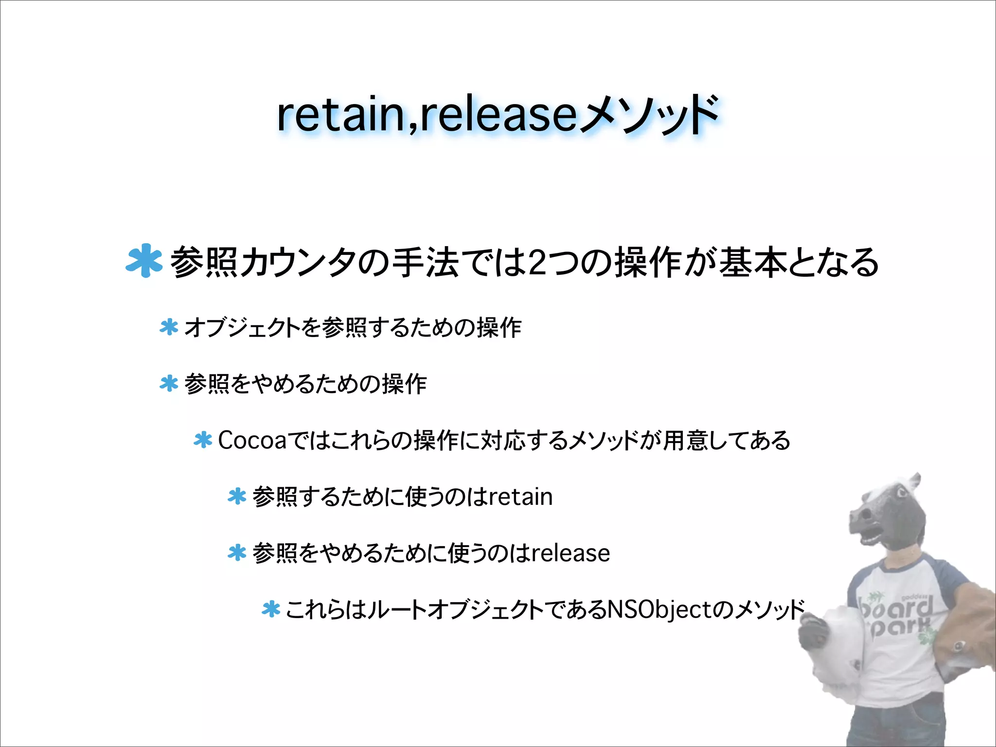 retain，releaseメソッド
参照カウンタの手法では2つの操作が基本となる
オブジェクトを参照するための操作
参照をやめるための操作
Cocoaではこれらの操作に対応するメソッドが用意してある
参照するために使うのはretain
参照をやめるために使うのはrelease
これらはルートオブジェクトであるNSObjectのメソッド
 