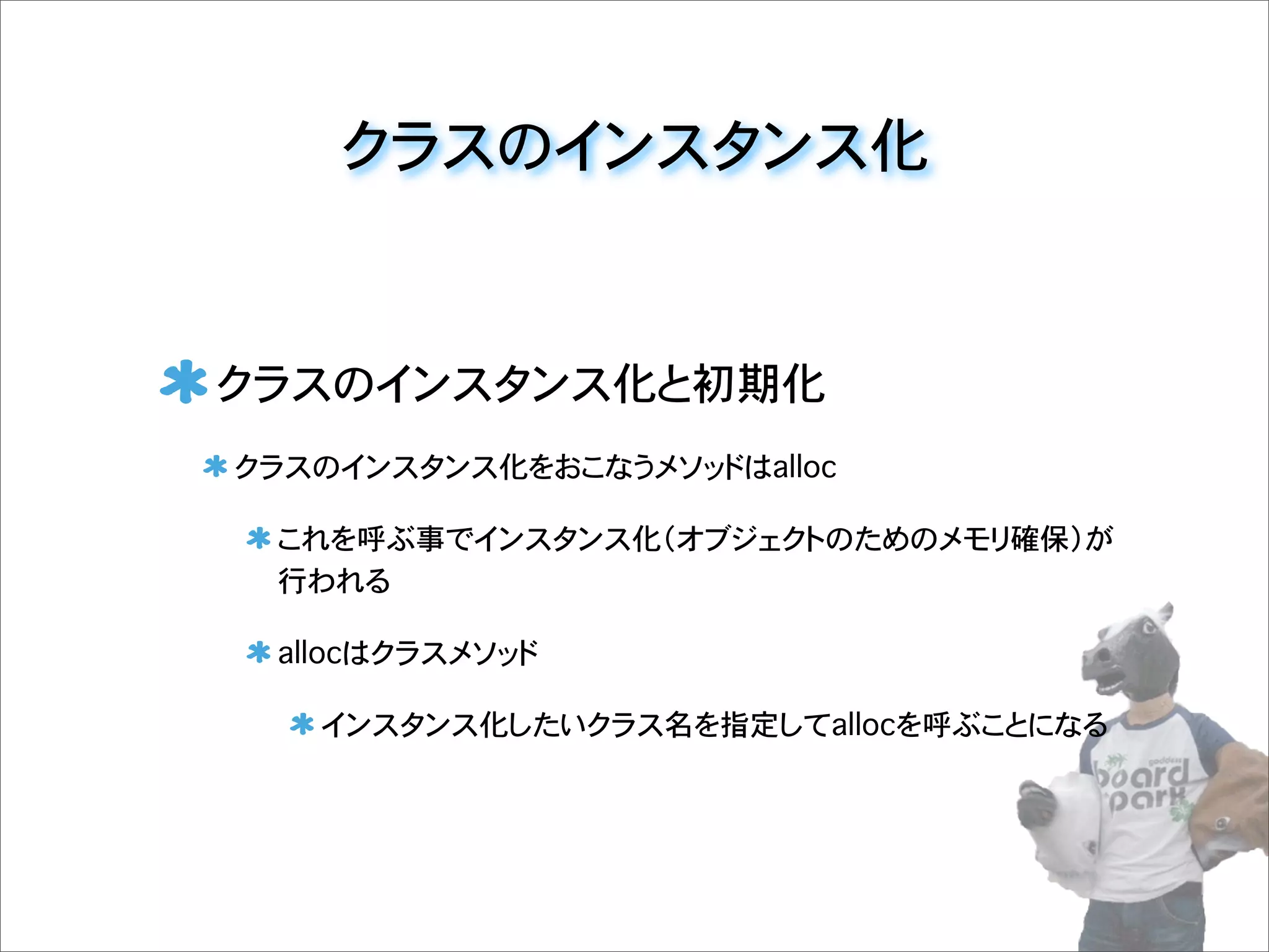 クラスのインスタンス化
クラスのインスタンス化と初期化
クラスのインスタンス化をおこなうメソッドはalloc
これを呼ぶ事でインスタンス化（オブジェクトのためのメモリ確保）が
行われる
allocはクラスメソッド
インスタンス化したいクラス名を指定してallocを呼ぶことになる
 