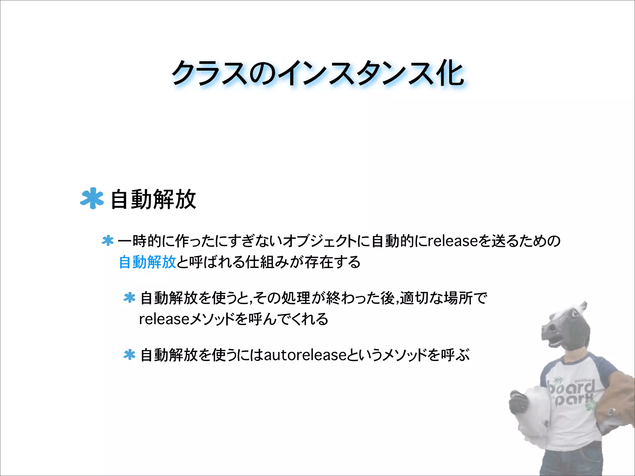 クラスのインスタンス化
自動解放
一時的に作ったにすぎないオブジェクトに自動的にreleaseを送るための
自動解放と呼ばれる仕組みが存在する
自動解放を使うと，その処理が終わった後，適切な場所で
releaseメソッドを呼んでくれる
自動解放を使うにはautoreleaseというメソッドを呼ぶ
 