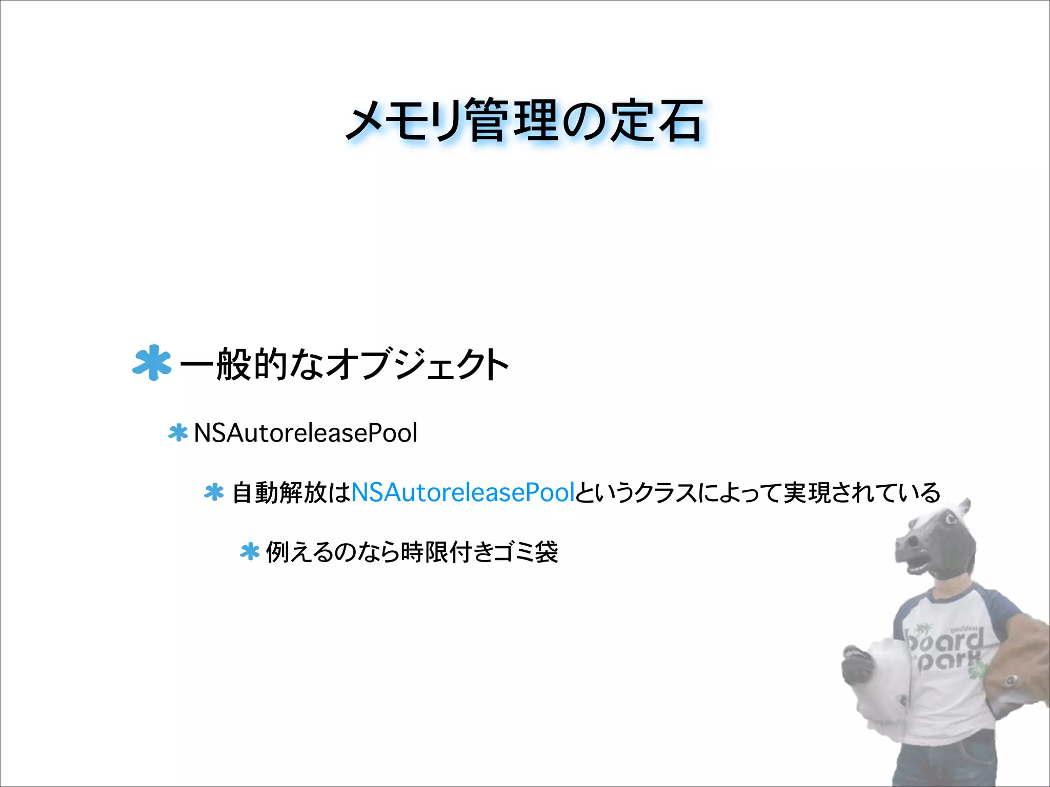 メモリ管理の定石
一般的なオブジェクト
NSAutoreleasePool
自動解放はNSAutoreleasePoolというクラスによって実現されている
例えるのなら時限付きゴミ袋
 