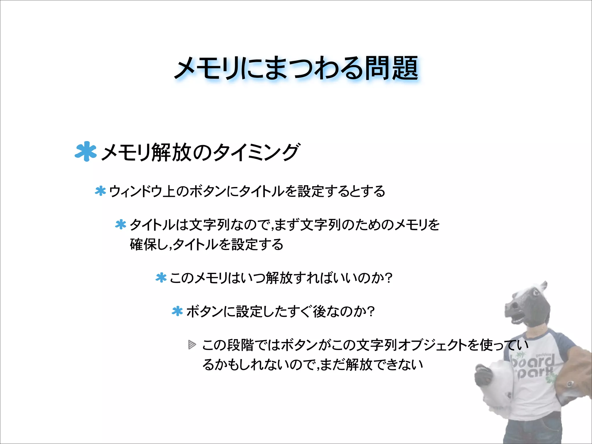 メモリにまつわる問題
メモリ解放のタイミング
ウィンドウ上のボタンにタイトルを設定するとする
タイトルは文字列なので，まず文字列のためのメモリを
確保し，タイトルを設定する
このメモリはいつ解放すればいいのか？
ボタンに設定したすぐ後なのか？
この段階ではボタンがこの文字列オブジェクトを使ってい
るかもしれないので，まだ解放できない
 