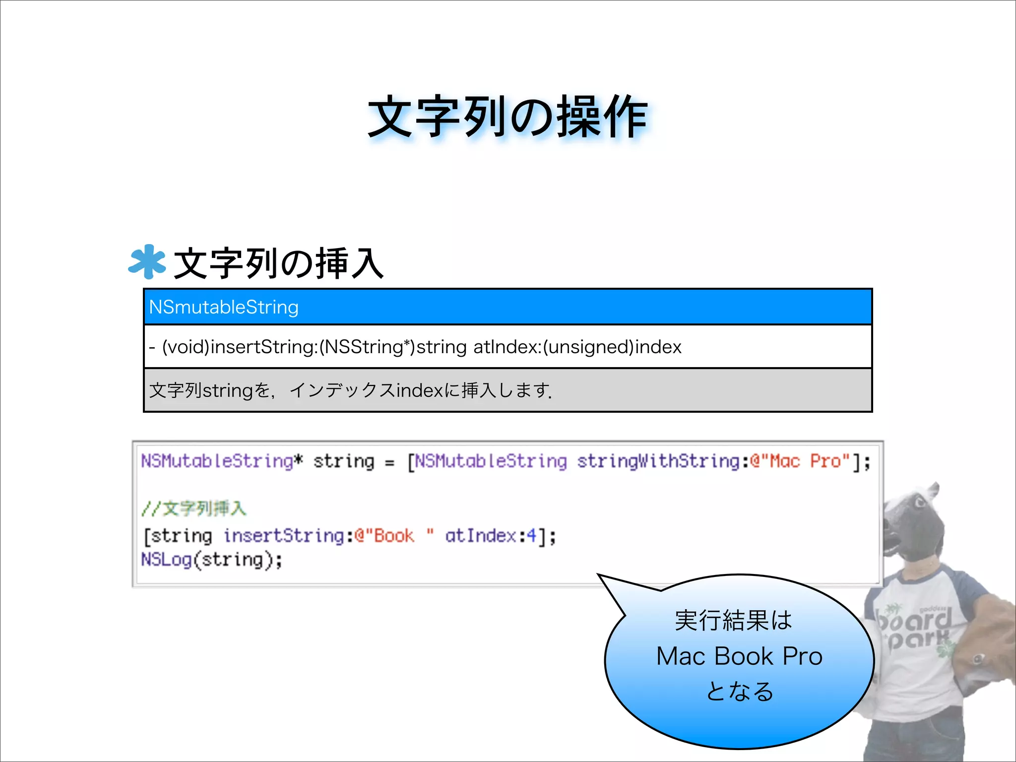 文字列の操作
文字列の挿入��
NSmutableString
- (void)insertString:(NSString*)string atIndex:(unsigned)index
文字列stringを，インデックスindexに挿入します．
実行結果は
Mac Book Pro
となる
 
