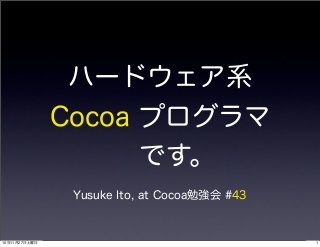 ハードウェア系
Cocoa プログラマ
です。
Yusuke Ito, at Cocoa勉強会 #43
110年11月27日土曜日
 