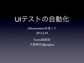 UIテストの自動化
  UIAutomationを使って
      2012.3.24

     Cocoa勉強会
   大森智史(@oogon)
 