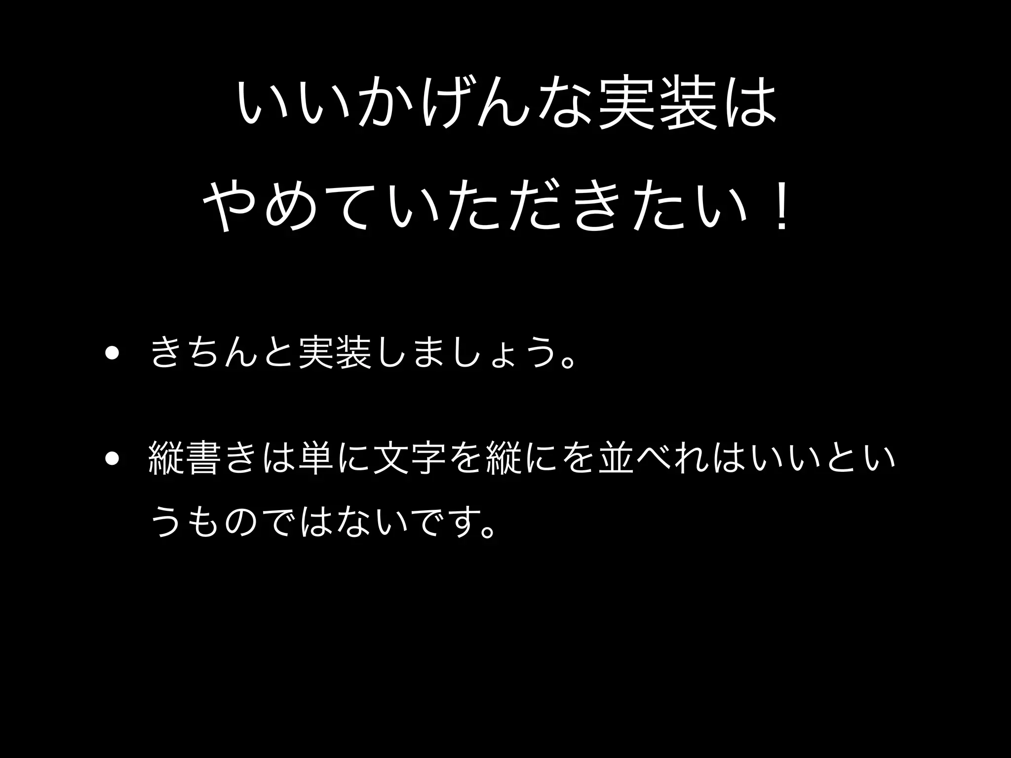 いいかげんな実装は
  やめていただきたい！

• きちんと実装しましょう。

• 縦書きは単に文字を縦にを並べれはいいとい
 うものではないです。
 