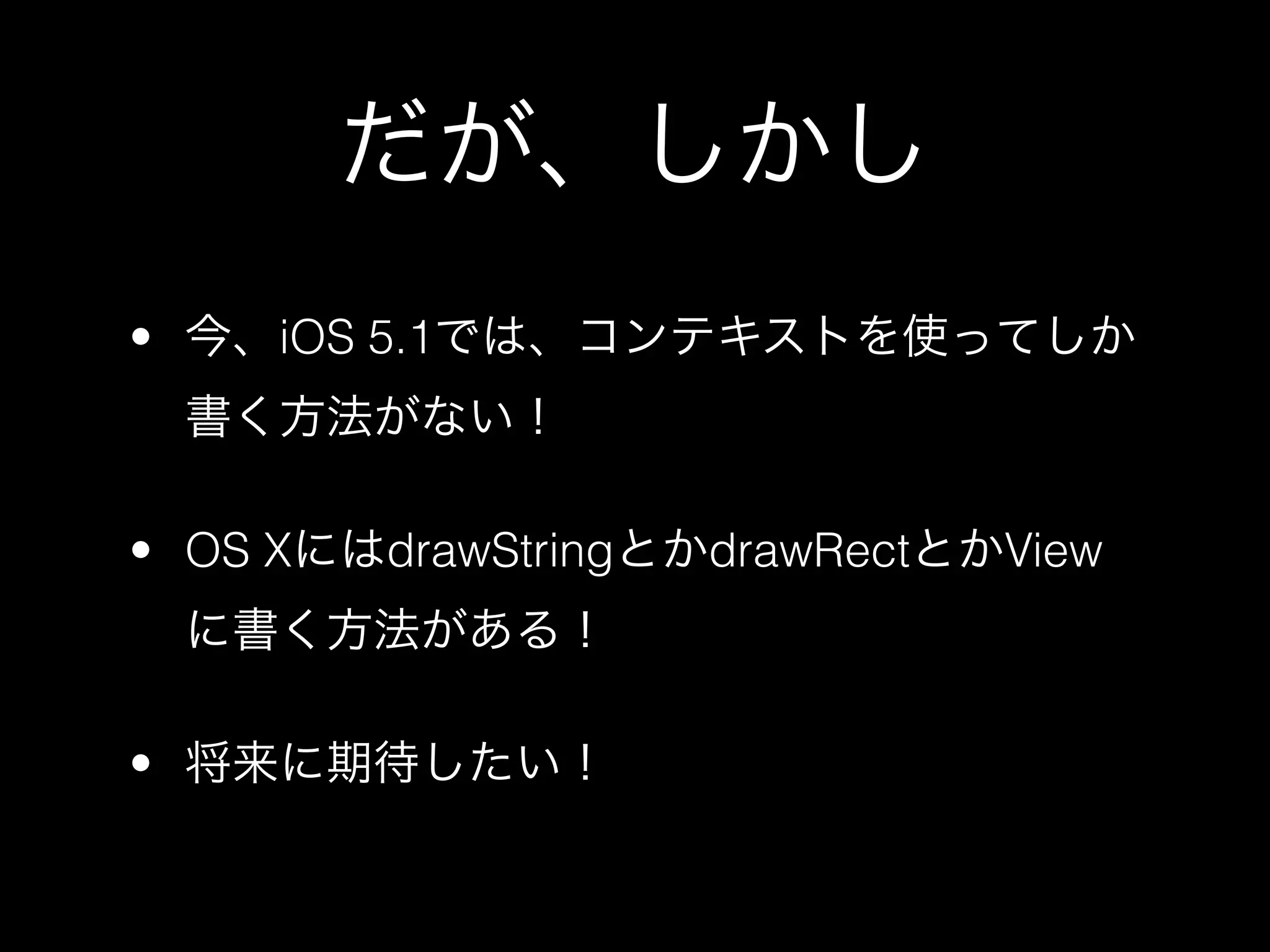 だが、しかし
• 今、iOS 5.1では、コンテキストを使ってしか
 書く方法がない！

• OS XにはdrawStringとかdrawRectとかView
 に書く方法がある！

• 将来に期待したい！
 