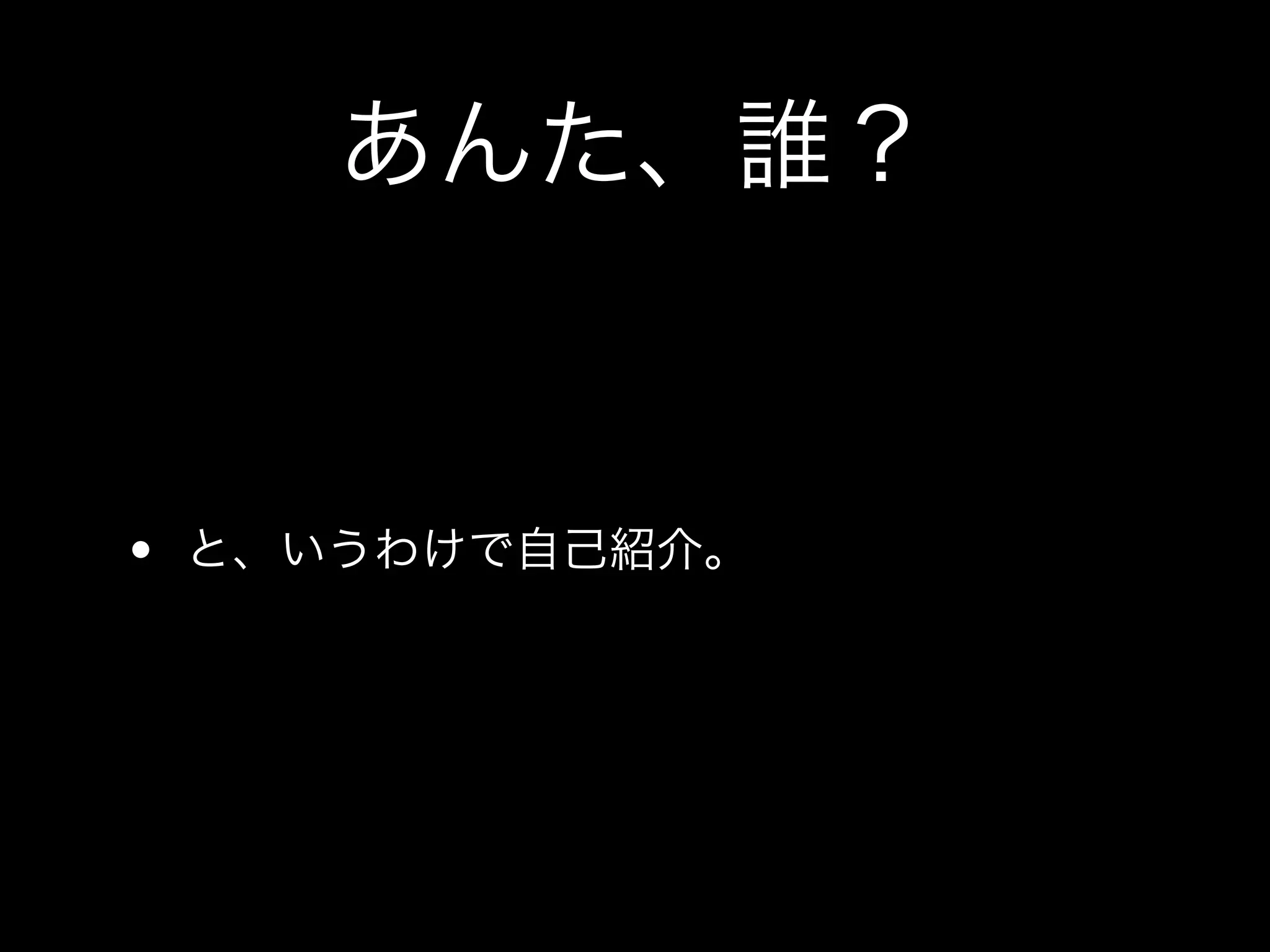 あんた、誰？


• と、いうわけで自己紹介。
 