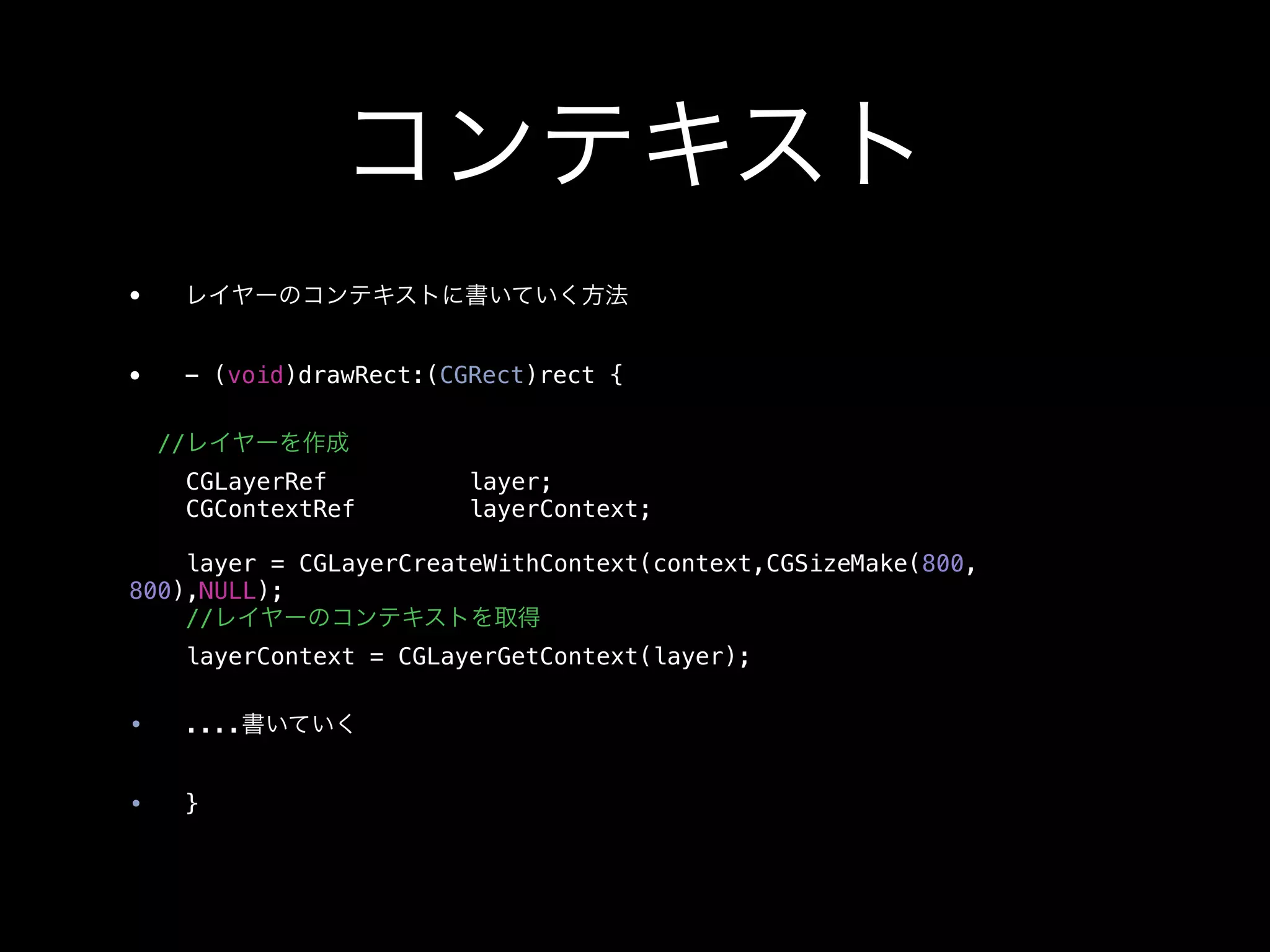 コンテキスト
•    レイヤーのコンテキストに書いていく方法


•    - (void)drawRect:(CGRect)rect {

    //レイヤーを作成
     CGLayerRef          layer;
     CGContextRef        layerContext;

    layer = CGLayerCreateWithContext(context,CGSizeMake(800,
800),NULL);
    //レイヤーのコンテキストを取得
     layerContext = CGLayerGetContext(layer);

•    ....書いていく


•    }
 